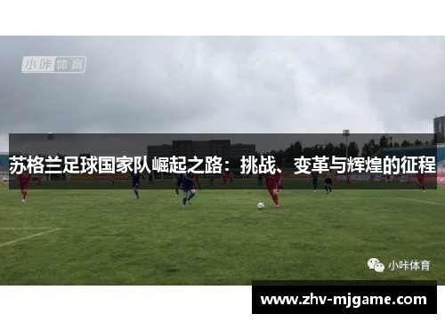 苏格兰足球国家队崛起之路:挑战、变革与辉煌的征程 苏格兰足球国家队崛起之路:挑战、变革与辉煌的征程