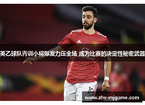 英乙球队青训小将爆发力压全场 成为比赛的决定性秘密武器 英乙球队青训小将爆发力压全场 成为比赛的决定性秘密武器