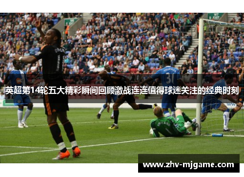 英超第14轮五大精彩瞬间回顾激战连连值得球迷关注的经典时刻