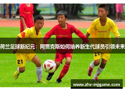 荷兰足球新纪元：阿贾克斯如何培养新生代球员引领未来