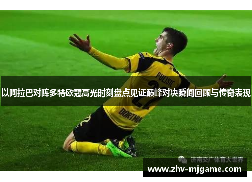 以阿拉巴对阵多特欧冠高光时刻盘点见证巅峰对决瞬间回顾与传奇表现