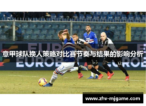 意甲球队换人策略对比赛节奏与结果的影响分析