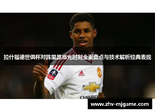 拉什福德世俱杯对阵里昂高光时刻全面盘点与技术解析经典表现
