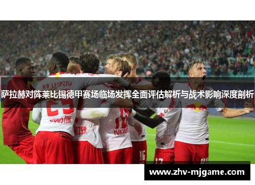 萨拉赫对阵莱比锡德甲赛场临场发挥全面评估解析与战术影响深度剖析 萨拉赫对阵莱比锡德甲赛场临场发挥全面评估解析与战术影响深度剖析