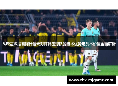 从欧冠数据看阿什拉夫对阵韩国球队的技术优势与战术价值全面解析