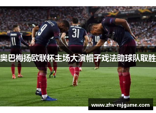 奥巴梅扬欧联杯主场大演帽子戏法助球队取胜 奥巴梅扬欧联杯主场大演帽子戏法助球队取胜