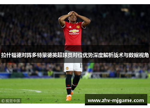 拉什福德对阵多特蒙德英超球员对位优势深度解析战术与数据视角 拉什福德对阵多特蒙德英超球员对位优势深度解析战术与数据视角