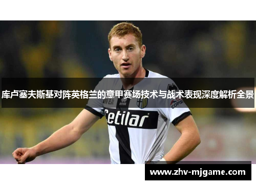 库卢塞夫斯基对阵英格兰的意甲赛场技术与战术表现深度解析全景