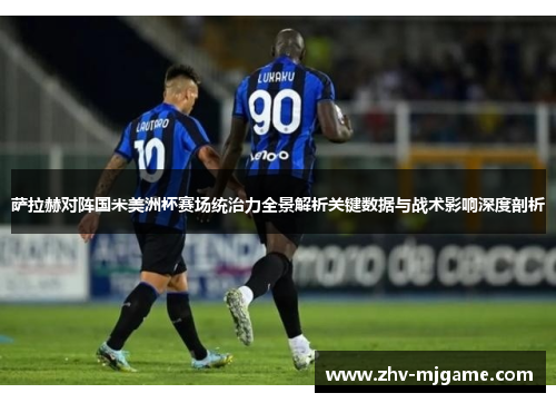 萨拉赫对阵国米美洲杯赛场统治力全景解析关键数据与战术影响深度剖析 萨拉赫对阵国米美洲杯赛场统治力全景解析关键数据与战术影响深度剖析