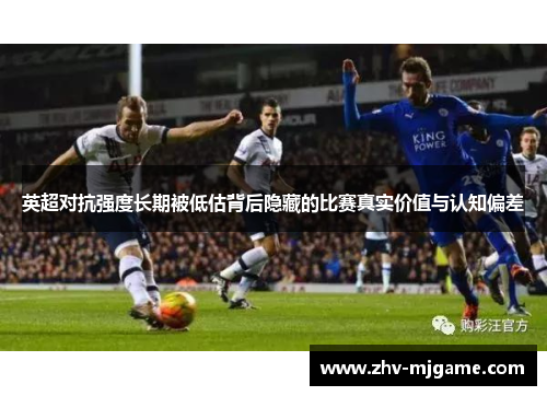 英超对抗强度长期被低估背后隐藏的比赛真实价值与认知偏差 英超对抗强度长期被低估背后隐藏的比赛真实价值与认知偏差