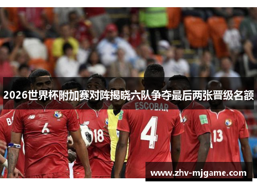 2026世界杯附加赛对阵揭晓六队争夺最后两张晋级名额 2026世界杯附加赛对阵揭晓六队争夺最后两张晋级名额