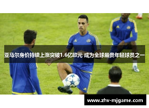 亚马尔身价持续上涨突破1.6亿欧元 成为全球最贵年轻球员之一 亚马尔身价持续上涨突破1.6亿欧元 成为全球最贵年轻球员之一