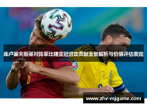库卢塞夫斯基对阵莱比锡亚冠进攻贡献全景解析与价值评估表现